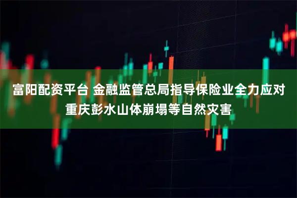 富阳配资平台 金融监管总局指导保险业全力应对重庆彭水山体崩塌等自然灾害