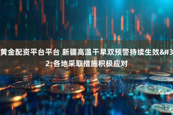 黄金配资平台平台 新疆高温干旱双预警持续生效 各地采取措施积极应对