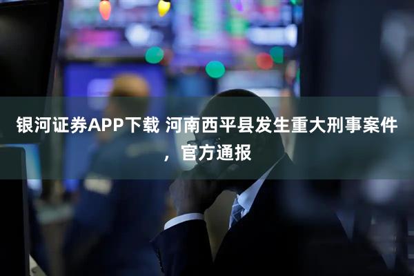 银河证券APP下载 河南西平县发生重大刑事案件，官方通报