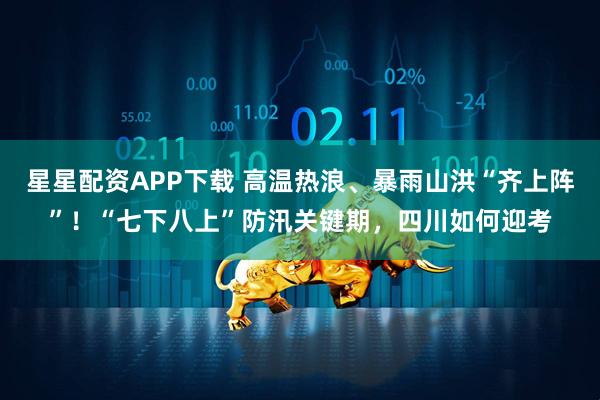 星星配资APP下载 高温热浪、暴雨山洪“齐上阵”！“七下八上”防汛关键期，四川如何迎考